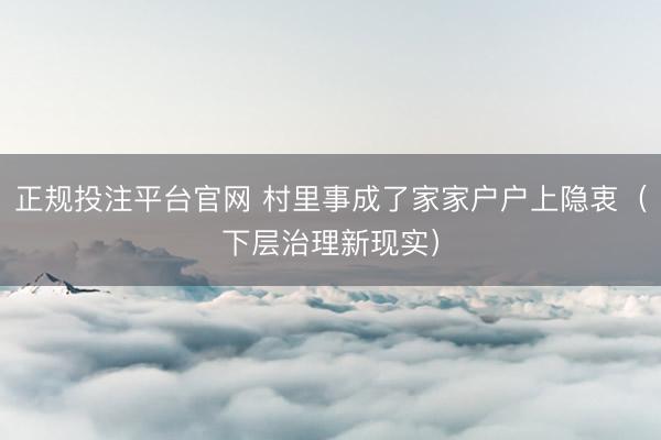 正规投注平台官网 村里事成了家家户户上隐衷(下层治理新现实)