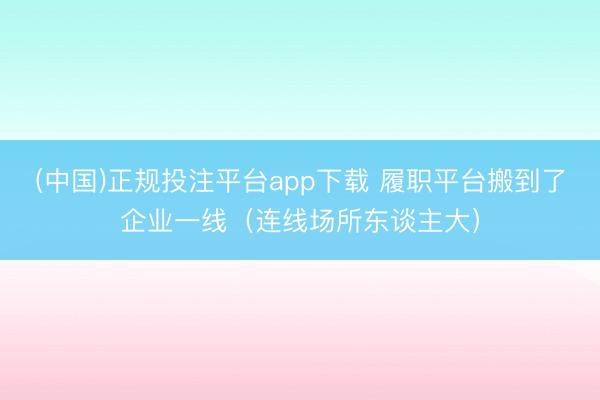(中国)正规投注平台app下载 履职平台搬到了企业一线(连线场所东谈主大)