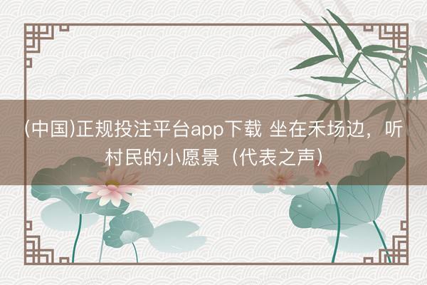 (中国)正规投注平台app下载 坐在禾场边,听村民的小愿景(代表之声)