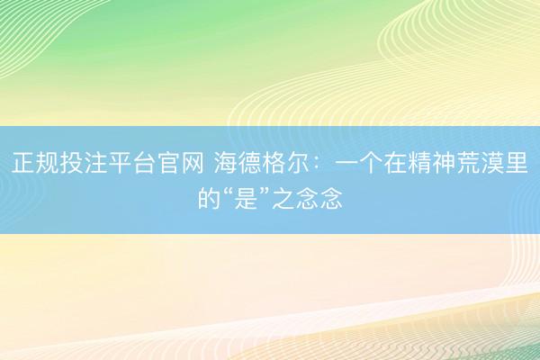 正规投注平台官网 海德格尔:一个在精神荒漠里的“是”之念念