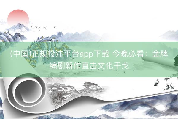 (中国)正规投注平台app下载 今晚必看:金牌编剧新作直击文化干戈