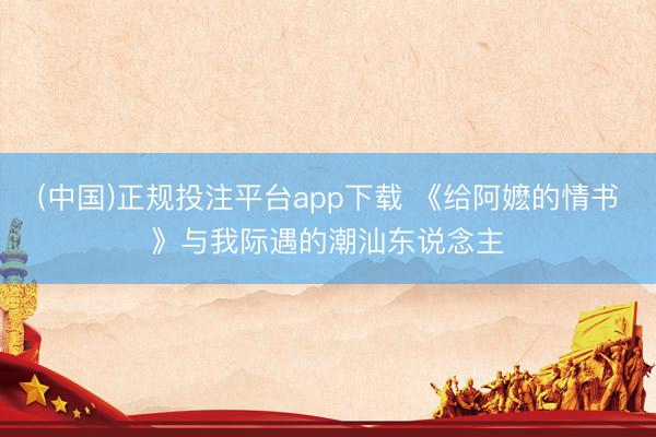 (中国)正规投注平台app下载 《给阿嬷的情书》与我际遇的潮汕东说念主