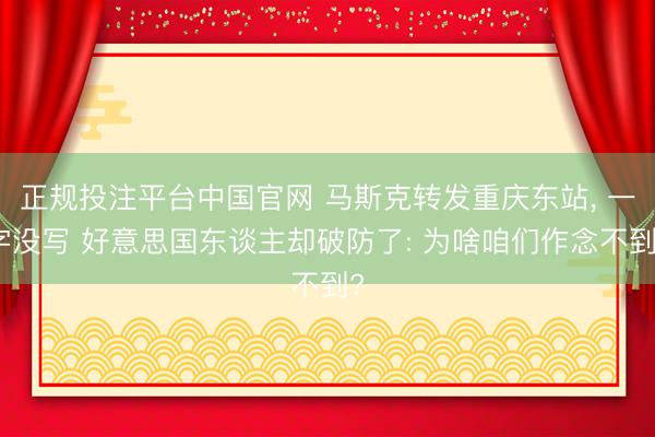 正规投注平台中国官网 马斯克转发重庆东站, 一字没写 好意思国东谈主却破防了: 为啥咱们作念不到?