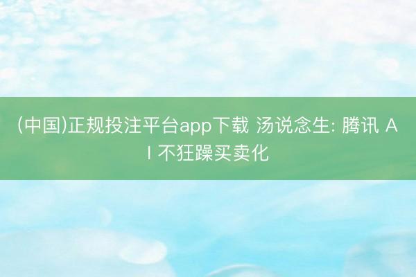 (中国)正规投注平台app下载 汤说念生: 腾讯 AI 不狂躁买卖化