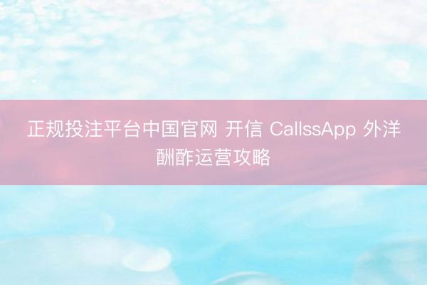 正规投注平台中国官网 开信 CallssApp 外洋酬酢运营攻略