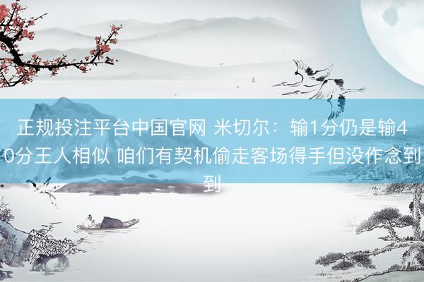 正规投注平台中国官网 米切尔：输1分仍是输40分王人相似 咱们有契机偷走客场得手但没作念到