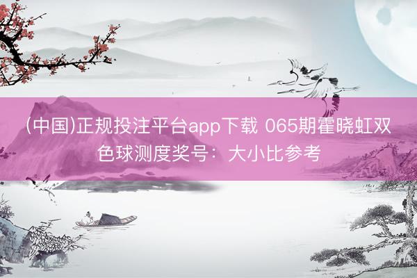 (中国)正规投注平台app下载 065期霍晓虹双色球测度奖号：大小比参考