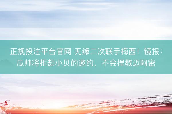 正规投注平台官网 无缘二次联手梅西！镜报：瓜帅将拒却小贝的邀约，不会捏教迈阿密