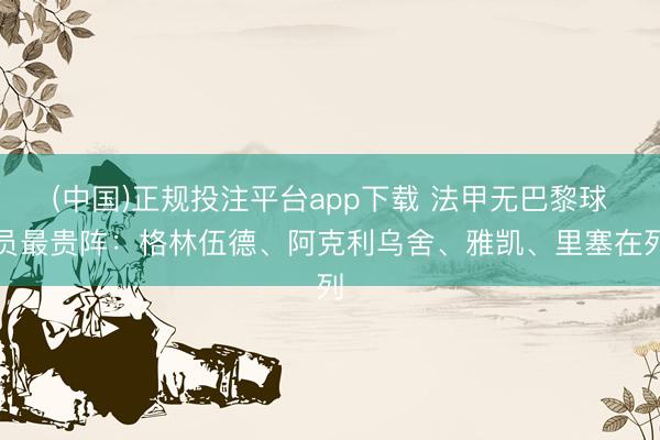 (中国)正规投注平台app下载 法甲无巴黎球员最贵阵:格林伍德、阿克利乌舍、雅凯、里塞在列