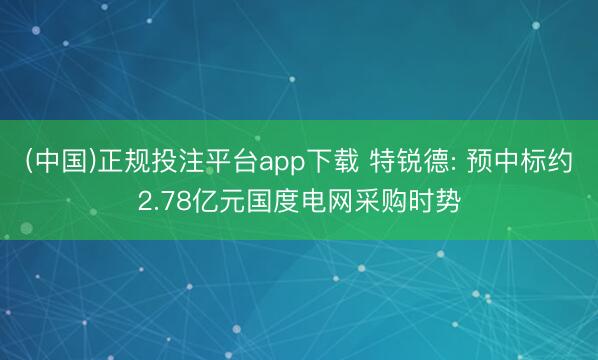 (中国)正规投注平台app下载 特锐德: 预中标约2.78亿元国度电网采购时势