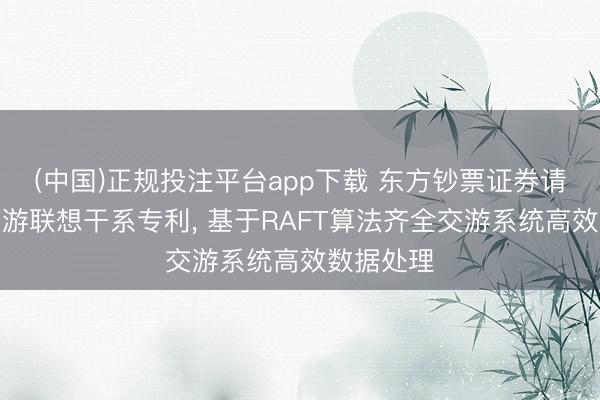(中国)正规投注平台app下载 东方钞票证券请求高频交游联想干系专利， 基于RAFT算法齐全交游系统高效数据处理