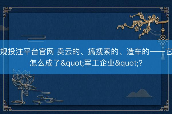 正规投注平台官网 卖云的、搞搜索的、造车的——它们怎么成了"军工企业"?