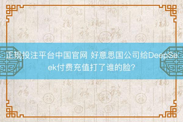 正规投注平台中国官网 好意思国公司给DeepSeek付费充值打了谁的脸?