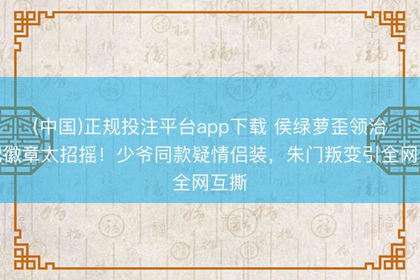 (中国)正规投注平台app下载 侯绿萝歪领治服配徽章太招摇!少爷同款疑情侣装,朱门叛变引全网互撕
