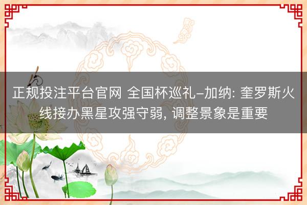 正规投注平台官网 全国杯巡礼-加纳: 奎罗斯火线接办黑星攻强守弱, 调整景象是重要