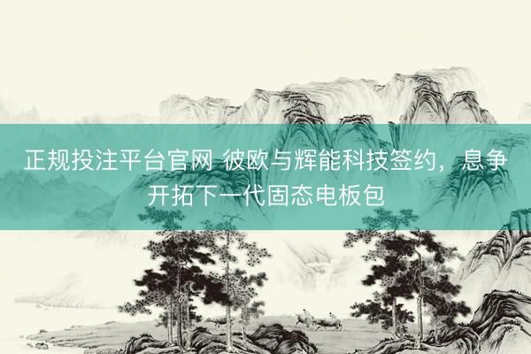 正规投注平台官网 彼欧与辉能科技签约，息争开拓下一代固态电板包