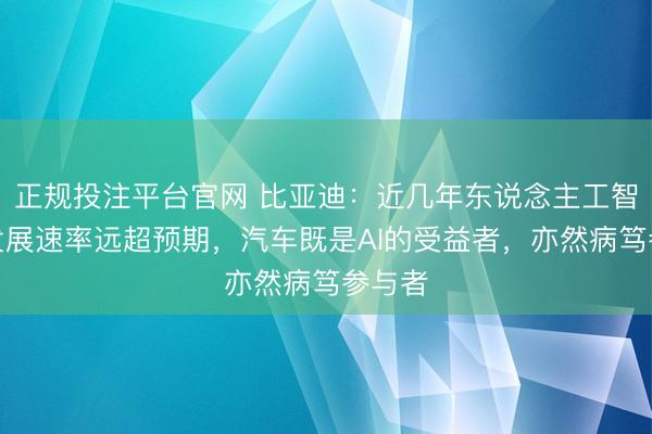 正规投注平台官网 比亚迪:近几年东说念主工智能的发展速率远超预期,汽车既是AI的受益者,亦然病笃参与者