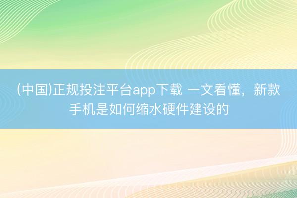 (中国)正规投注平台app下载 一文看懂，新款手机是如何缩水硬件建设的