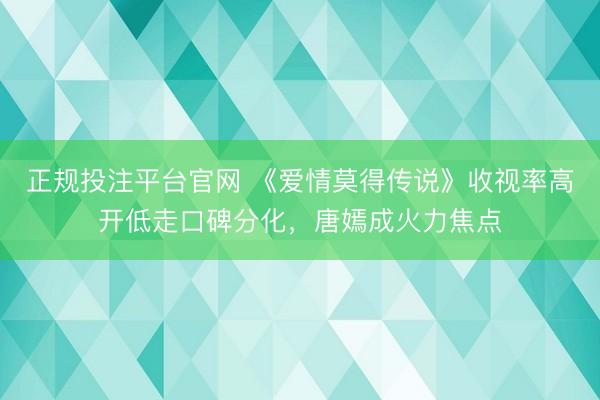 正规投注平台官网 《爱情莫得传说》收视率高开低走口碑分化，唐嫣成火力焦点