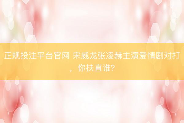正规投注平台官网 宋威龙张凌赫主演爱情剧对打,你扶直谁?