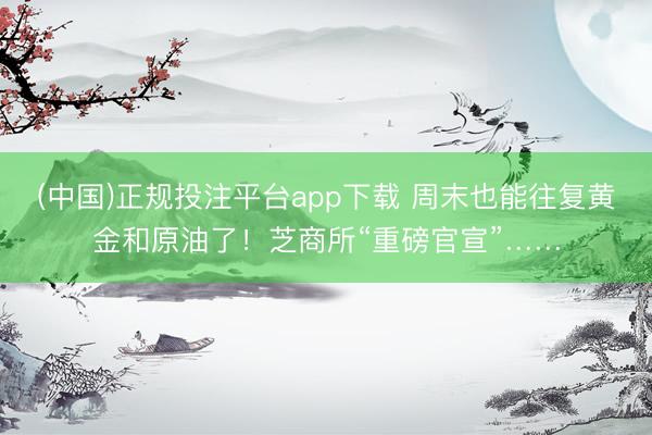 (中国)正规投注平台app下载 周末也能往复黄金和原油了!芝商所“重磅官宣”……