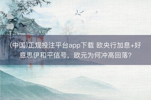 (中国)正规投注平台app下载 欧央行加息+好意思伊和平信号，欧元为何冲高回落？