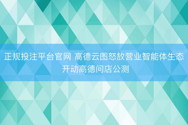 正规投注平台官网 高德云图怒放营业智能体生态 开动高德问店公测