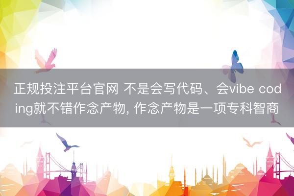 正规投注平台官网 不是会写代码、会vibe coding就不错作念产物, 作念产物是一项专科智商