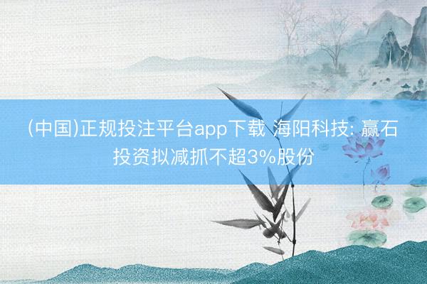 (中国)正规投注平台app下载 海阳科技: 赢石投资拟减抓不超3%股份
