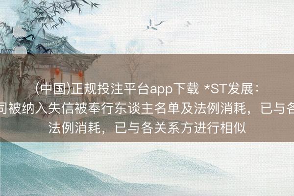 (中国)正规投注平台app下载 *ST发展:公司及控股子公司被纳入失信被奉行东谈主名单及法例消耗,已与各关系方进行相似