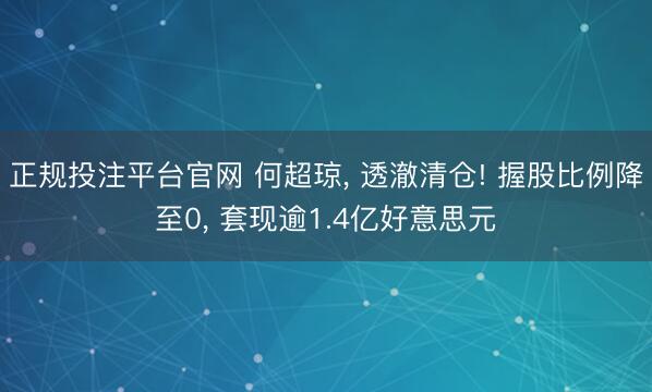 正规投注平台官网 何超琼, 透澈清仓! 握股比例降至0, 套现逾1.4亿好意思元