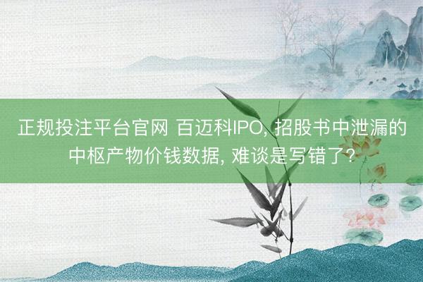 正规投注平台官网 百迈科IPO, 招股书中泄漏的中枢产物价钱数据, 难谈是写错了?