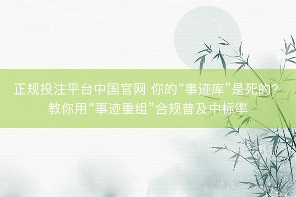 正规投注平台中国官网 你的“事迹库”是死的? 教你用“事迹重组”合规普及中标率