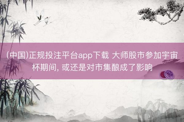 (中国)正规投注平台app下载 大师股市参加宇宙杯期间, 或还是对市集酿成了影响