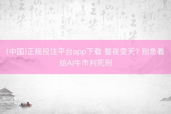 (中国)正规投注平台app下载 整夜变天? 别急着给AI牛市判死刑
