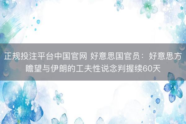 正规投注平台中国官网 好意思国官员:好意思方瞻望与伊朗的工夫性说念判握续60天