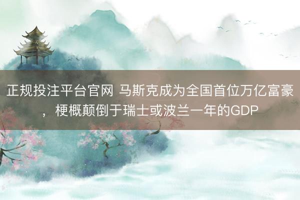 正规投注平台官网 马斯克成为全国首位万亿富豪,梗概颠倒于瑞士或波兰一年的GDP