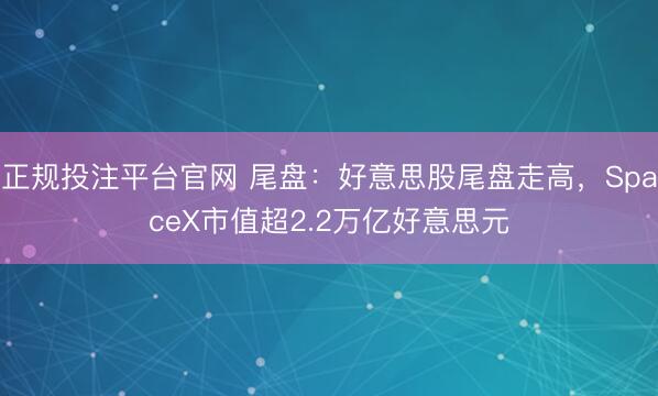 正规投注平台官网 尾盘:好意思股尾盘走高,SpaceX市值超2.2万亿好意思元