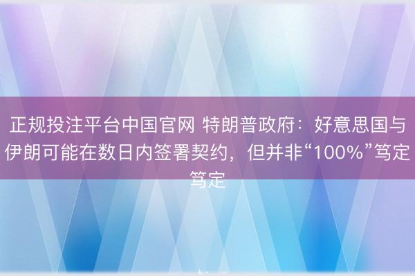 正规投注平台中国官网 特朗普政府:好意思国与伊朗可能在数日内签署契约,但并非“100%”笃定