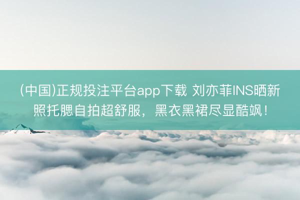 (中国)正规投注平台app下载 刘亦菲INS晒新照托腮自拍超舒服,黑衣黑裙尽显酷飒!