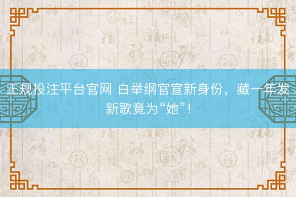正规投注平台官网 白举纲官宣新身份,藏一年发新歌竟为“她”!