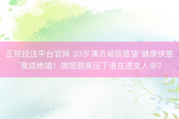 正规投注平台官网 33岁演员诞辰愿望‘健康快意’竟成绝唱!微短剧高压下谁在透支人命?