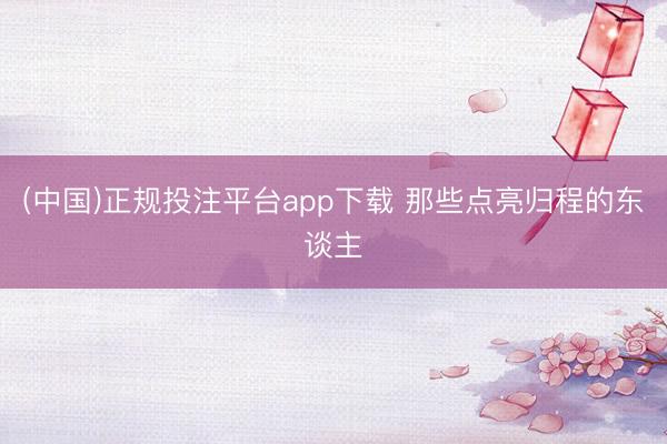 (中国)正规投注平台app下载 那些点亮归程的东谈主
