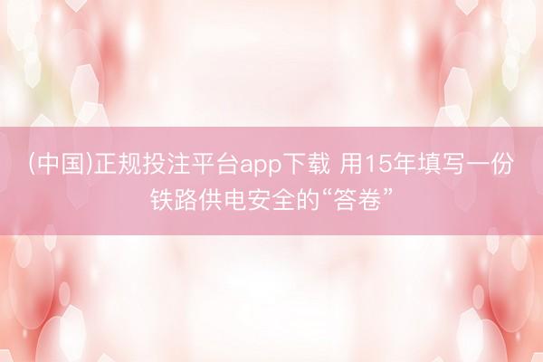 (中国)正规投注平台app下载 用15年填写一份铁路供电安全的“答卷”