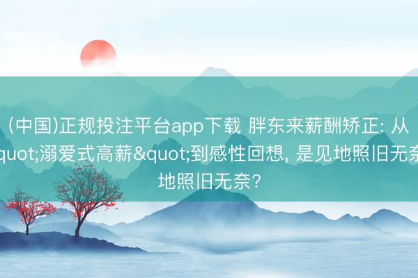 (中国)正规投注平台app下载 胖东来薪酬矫正: 从"溺爱式高薪"到感性回想, 是见地照旧无奈?