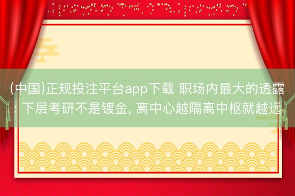 (中国)正规投注平台app下载 职场内最大的透露: 下层考研不是镀金, 离中心越隔离中枢就越远