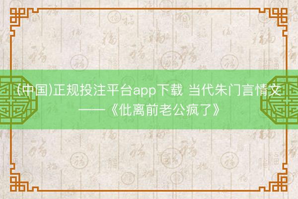 (中国)正规投注平台app下载 当代朱门言情文——《仳离前老公疯了》