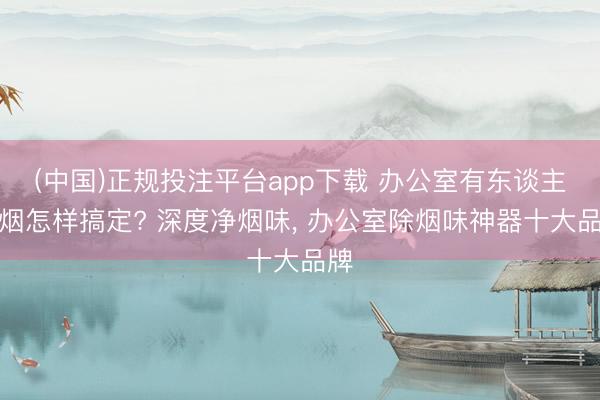 (中国)正规投注平台app下载 办公室有东谈主抽烟怎样搞定? 深度净烟味, 办公室除烟味神器十大品牌