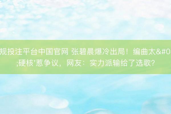 正规投注平台中国官网 张碧晨爆冷出局!编曲太'硬核'惹争议,网友:实力派输给了选歌?