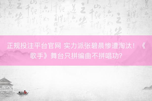 正规投注平台官网 实力派张碧晨惨遭淘汰!《歌手》舞台只拼编曲不拼唱功?